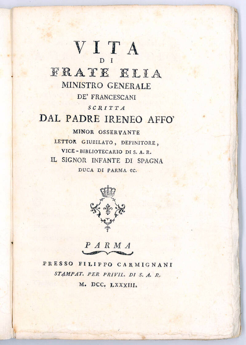 Vita di Frate Elia Ministro Generale de’ Francescani scritta dal padre Ireneo Affò Minor Osservante lettor giubilato, definitore, vice-bibliotecario di S.A.R. il signor Infante di Spagna Duca di Parma ec.