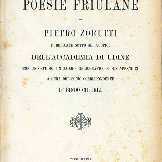 Le poesie friulane di Pietro Zorutti pubblicate sotto gli auspici del’Accademia di Udine con uno studio, un saggio bibliografico e due appendici a cura del socio corrispondente Dr. Bindo Chiurlo