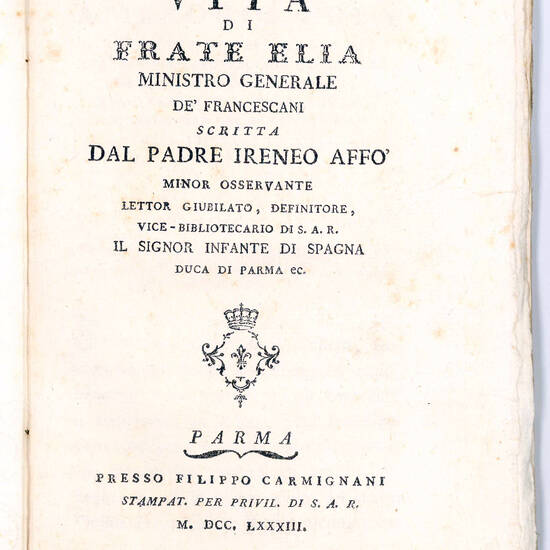 Vita di Frate Elia Ministro Generale de’ Francescani scritta dal padre Ireneo Affò Minor Osservante lettor giubilato, definitore, vice-bibliotecario di S.A.R. il signor Infante di Spagna Duca di Parma ec.